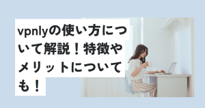 vpnlyの使い方について解説！特徴やメリットについても！